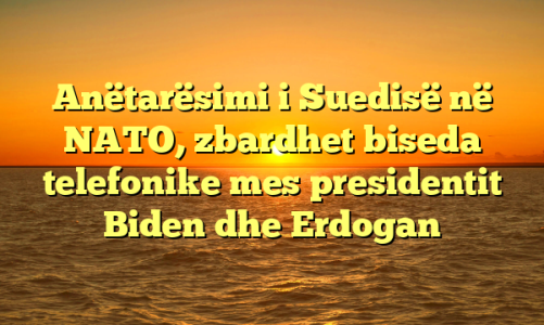 Anëtarësimi i Suedisë në NATO, zbardhet biseda telefonike mes presidentit Biden dhe Erdogan