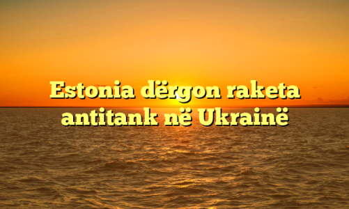 Estonia dërgon raketa antitank në Ukrainë