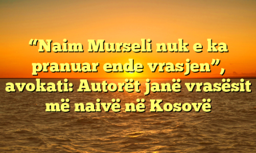 “Naim Murseli nuk e ka pranuar ende vrasjen”, avokati: Autorët janë vrasësit më naivë në Kosovë